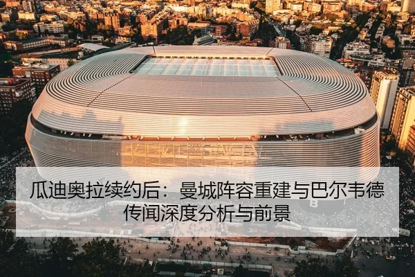 瓜迪奥拉续约后：曼城阵容重建与巴尔韦德传闻深度分析与前景