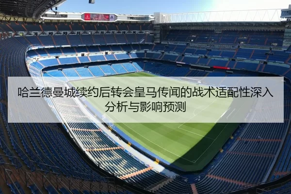 哈兰德曼城续约后转会皇马传闻的战术适配性深入分析与影响预测