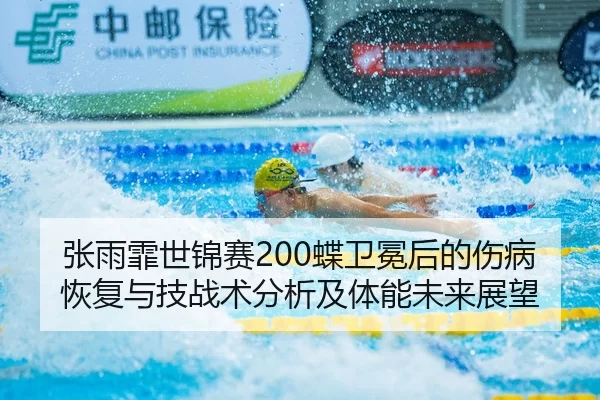 张雨霏世锦赛200蝶卫冕后的伤病恢复与技战术分析及体能未来展望