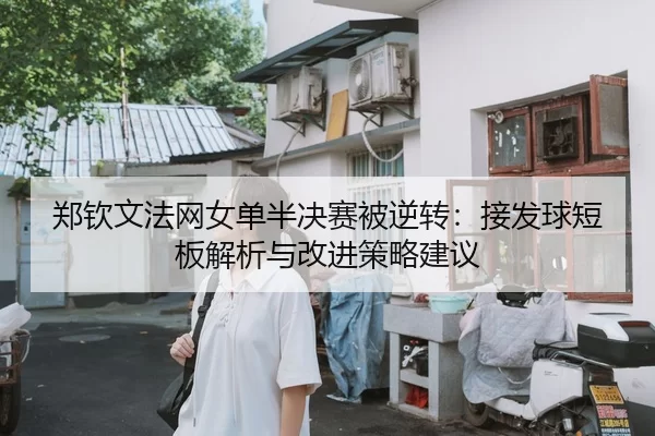 郑钦文法网女单半决赛被逆转：接发球短板解析与改进策略建议